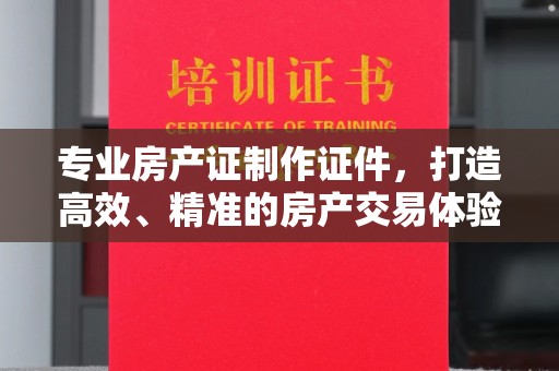 盐埕专业房产证制作证件，打造高效、精准的房产交易体验