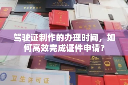 盐埕驾驶证制作的办理时间，如何高效完成证件申请？