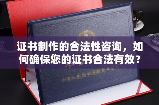 盐埕证书制作的合法性咨询，如何确保您的证书合法有效？